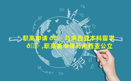 职高申请 🕷 马来西亚本科留学 🌷 ,职高能申请马来西亚公立大学吗